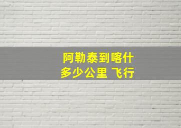 阿勒泰到喀什多少公里 飞行